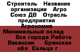 Строитель › Название организации ­ Агро-Союз ДВ › Отрасль предприятия ­ Агрономия › Минимальный оклад ­ 50 000 - Все города Работа » Вакансии   . Брянская обл.,Сельцо г.